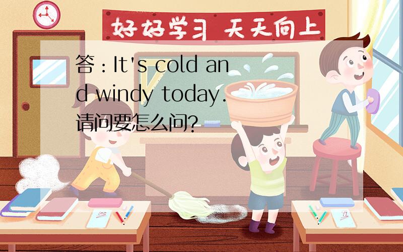 答：It's cold and windy today.请问要怎么问?