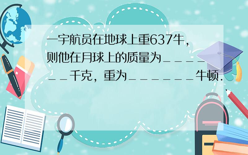 一宇航员在地球上重637牛，则他在月球上的质量为______千克，重为______牛顿．