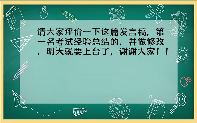 请大家评价一下这篇发言稿，第一名考试经验总结的，并做修改，明天就要上台了，谢谢大家！！