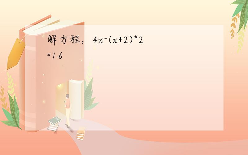 解方程：4x-(x+2)*2=16