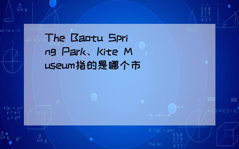 The Baotu Spring Park、Kite Museum指的是哪个市