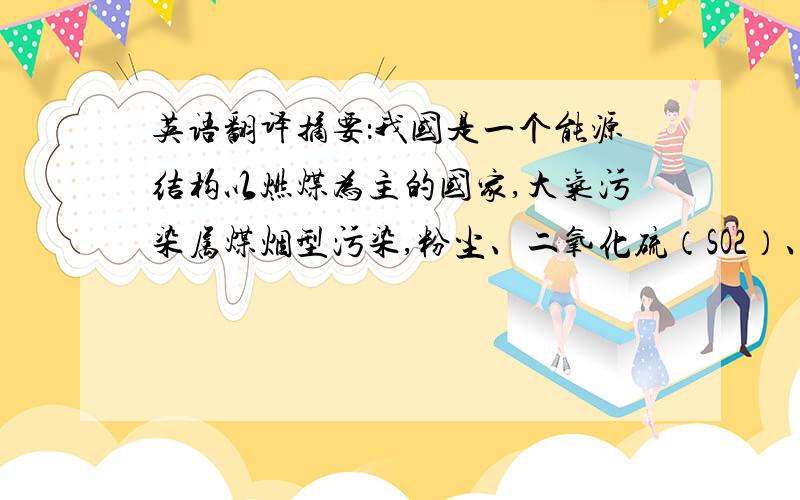 英语翻译摘要：我国是一个能源结构以燃煤为主的国家,大气污染属煤烟型污染,粉尘、二氧化硫（SO2）、氮氧化物（NOx）是我