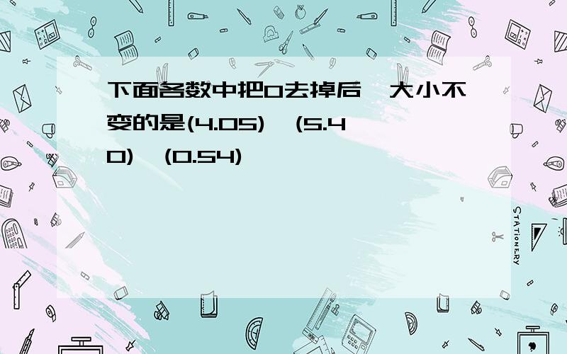 下面各数中把0去掉后,大小不变的是(4.05),(5.40),(0.54)