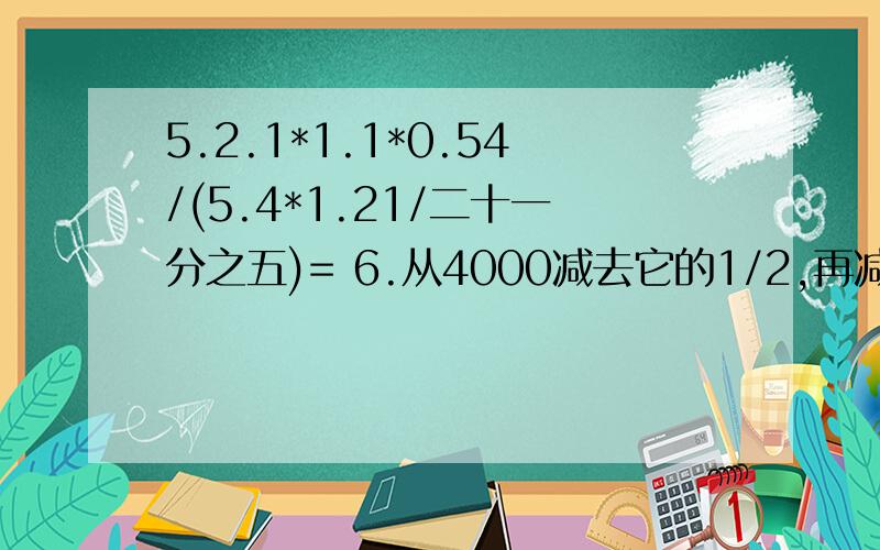 5.2.1*1.1*0.54/(5.4*1.21/二十一分之五)= 6.从4000减去它的1/2,再减去剩下的