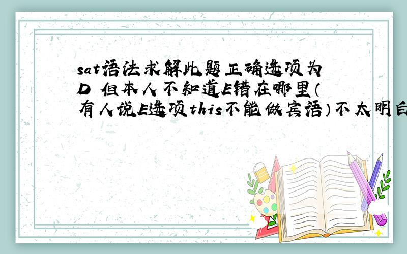 sat语法求解此题正确选项为D 但本人不知道E错在哪里（有人说E选项this不能做宾语）不太明白 请英语高手帮忙disc