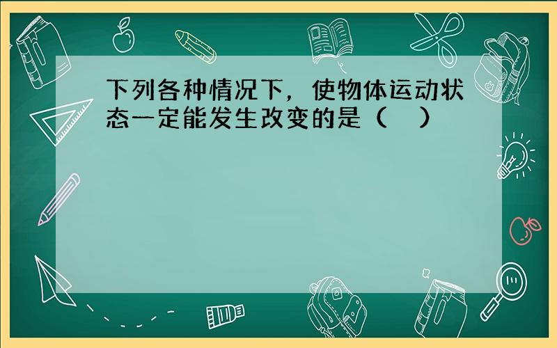 下列各种情况下，使物体运动状态一定能发生改变的是（　　）