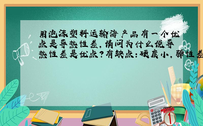 用泡沫塑料运输海产品有一个优点是导热性差,请问为什么说导热性差是优点?有缺点：硬度小,弹性差,易破碎.请问缺点有没有写错