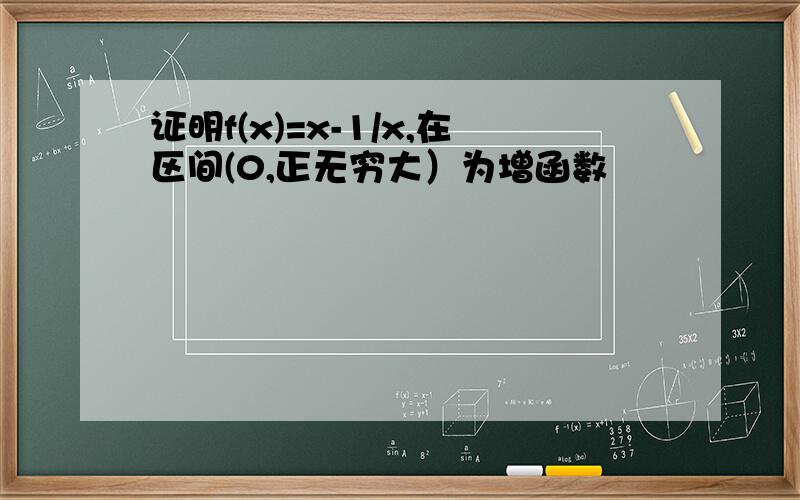 证明f(x)=x-1/x,在区间(0,正无穷大）为增函数