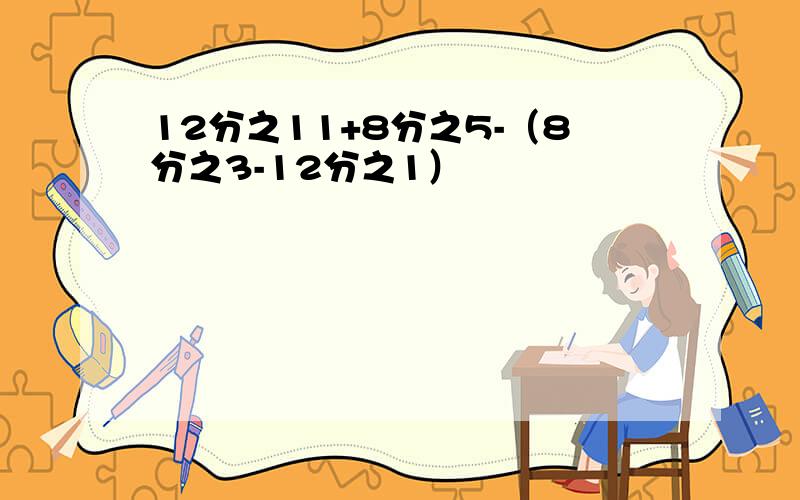 12分之11+8分之5-（8分之3-12分之1）