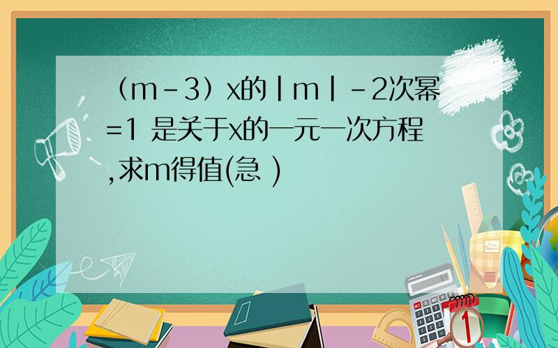 （m-3）x的|m|-2次幂=1 是关于x的一元一次方程,求m得值(急 )