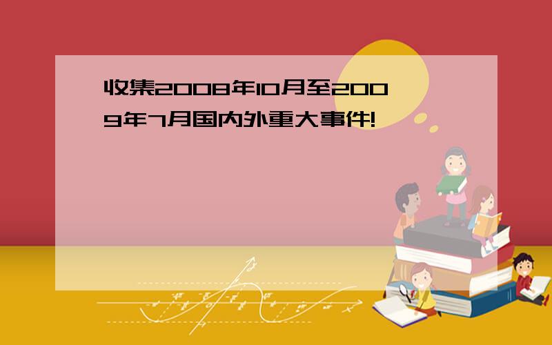 收集2008年10月至2009年7月国内外重大事件!