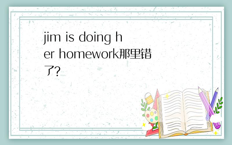 jim is doing her homework那里错了?