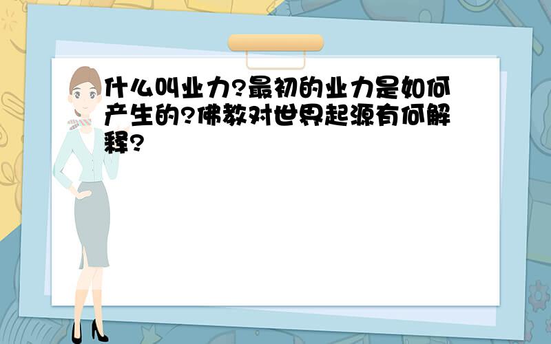 什么叫业力?最初的业力是如何产生的?佛教对世界起源有何解释?