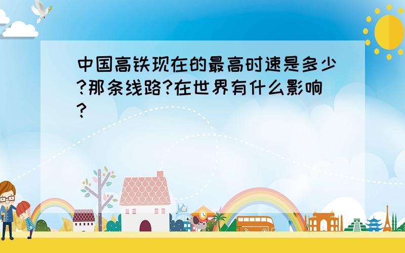 中国高铁现在的最高时速是多少?那条线路?在世界有什么影响?