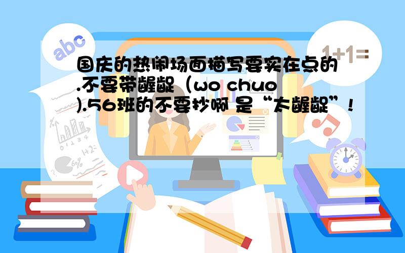 国庆的热闹场面描写要实在点的.不要带龌龊（wo chuo).56班的不要抄啊 是“太龌龊”!