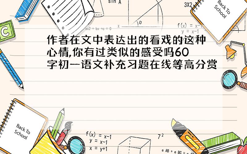 作者在文中表达出的看戏的这种心情,你有过类似的感受吗60字初一语文补充习题在线等高分赏