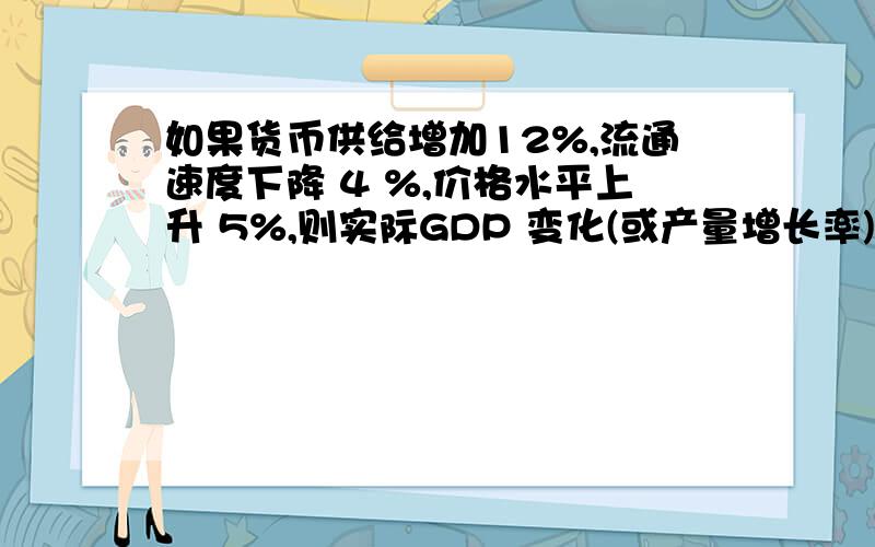 如果货币供给增加12%,流通速度下降 4 %,价格水平上升 5%,则实际GDP 变化(或产量增长率)一定等于（ ） A