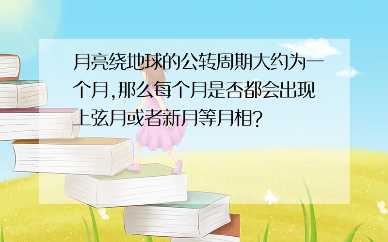 月亮绕地球的公转周期大约为一个月,那么每个月是否都会出现上弦月或者新月等月相?