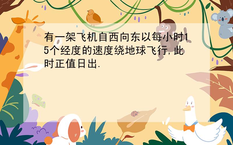 有一架飞机自西向东以每小时15个经度的速度绕地球飞行,此时正值日出.