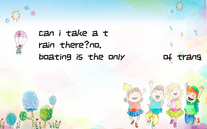 can i take a train there?no.boating is the only ___ of trans