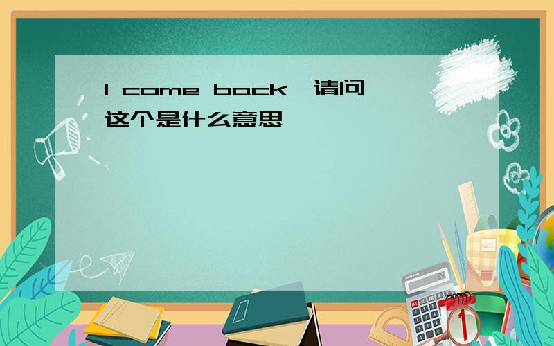 I come back请问这个是什么意思