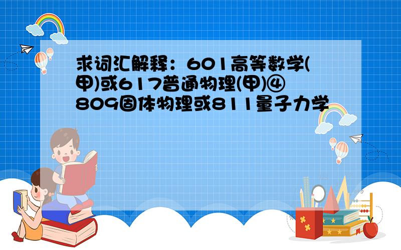 求词汇解释：601高等数学(甲)或617普通物理(甲)④809固体物理或811量子力学