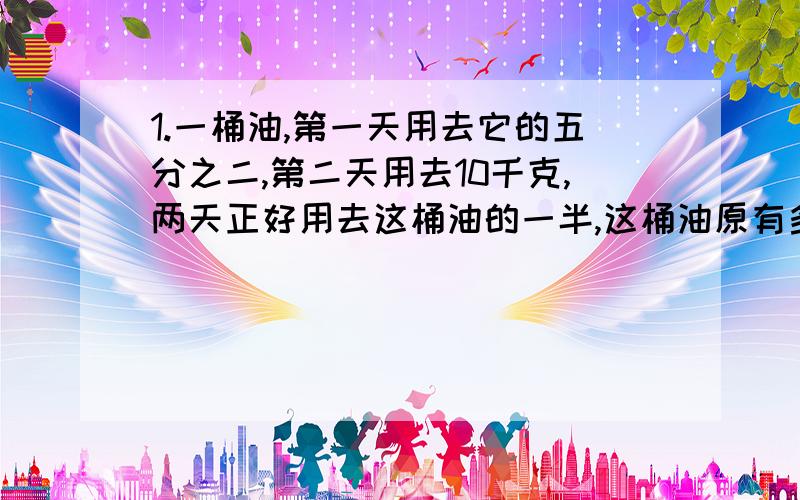 1.一桶油,第一天用去它的五分之二,第二天用去10千克,两天正好用去这桶油的一半,这桶油原有多少千克?