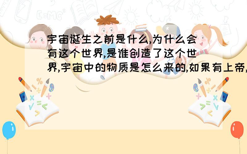 宇宙诞生之前是什么,为什么会有这个世界,是谁创造了这个世界,宇宙中的物质是怎么来的,如果有上帝,上帝是谁生的,这一切必须