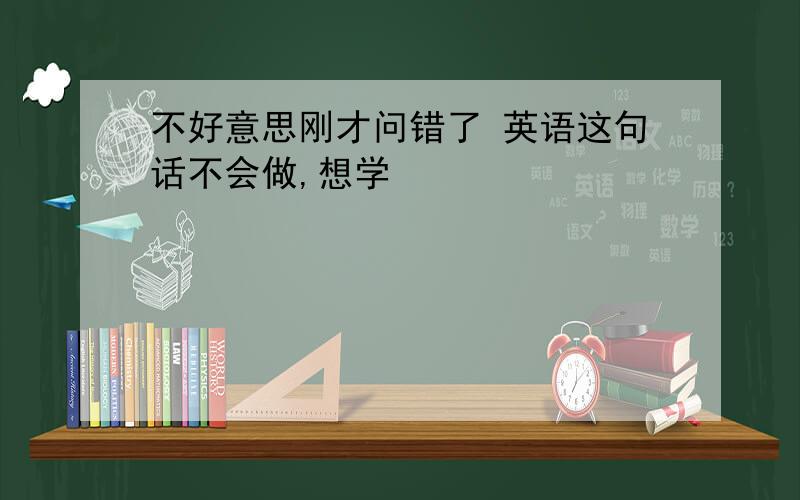 不好意思刚才问错了 英语这句话不会做,想学