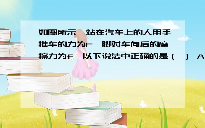 如图所示,站在汽车上的人用手推车的力为F,脚对车向后的摩擦力为f,以下说法中正确的是（ ） A.当车