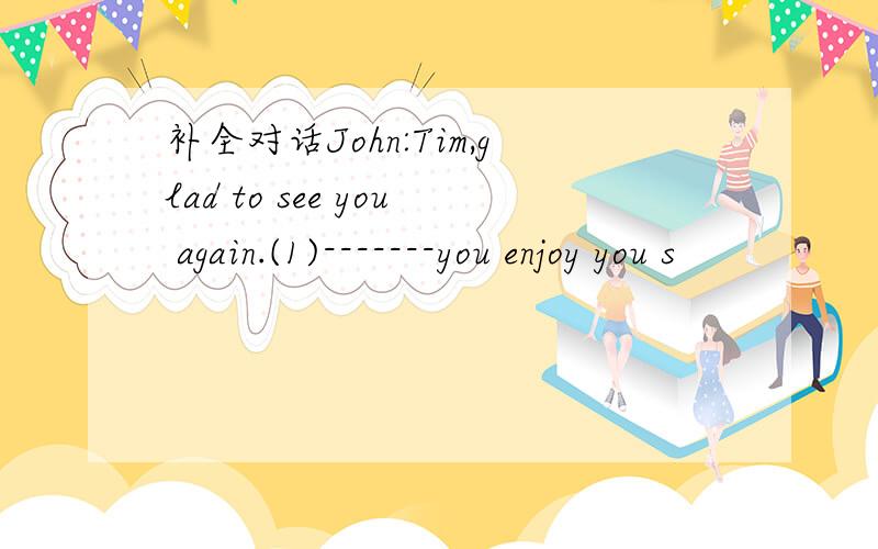 补全对话John:Tim,glad to see you again.(1)-------you enjoy you s