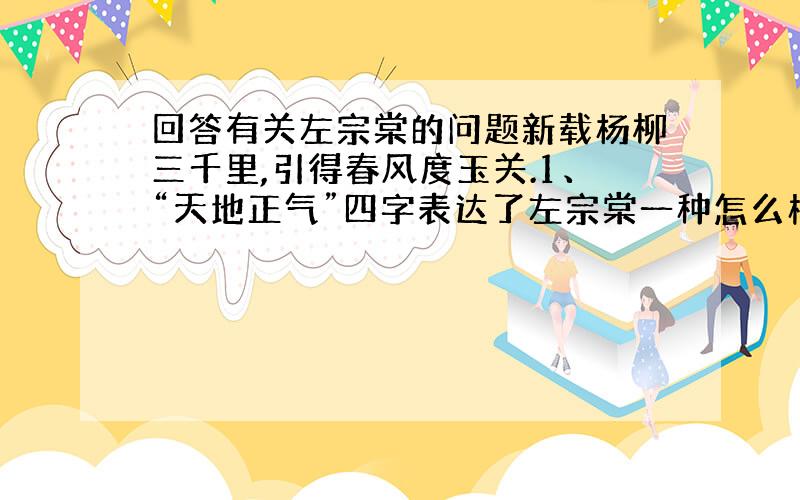 回答有关左宗棠的问题新载杨柳三千里,引得春风度玉关.1、“天地正气”四字表达了左宗棠一种怎么样的气概?2、此诗主要弘扬了