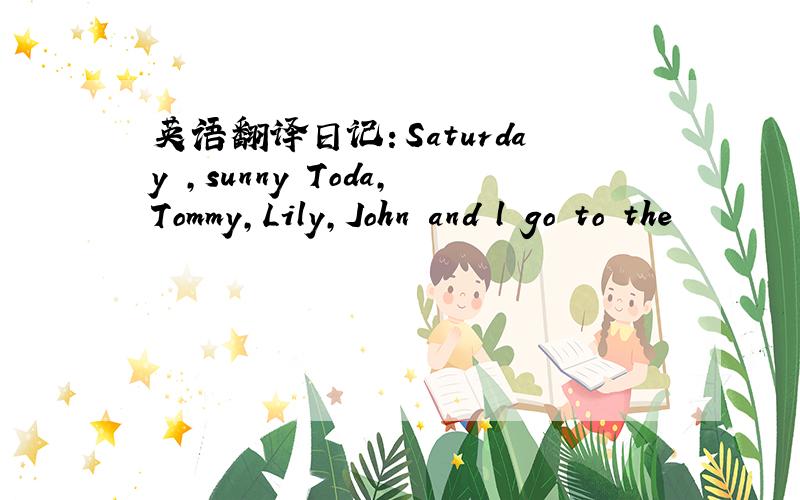 英语翻译日记：Saturday ,sunny Toda,Tommy,Lily,John and l go to the