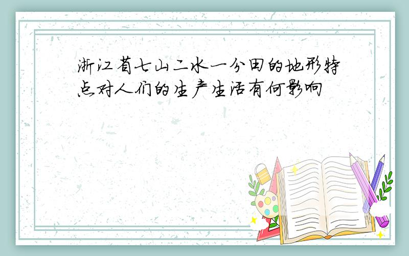 浙江省七山二水一分田的地形特点对人们的生产生活有何影响