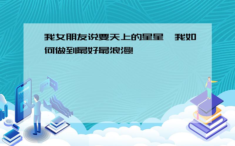 我女朋友说要天上的星星,我如何做到最好最浪漫!