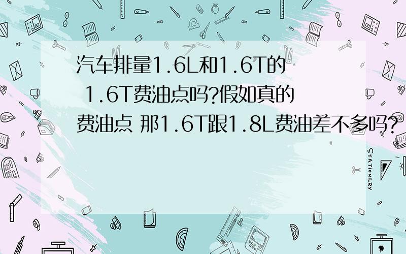 汽车排量1.6L和1.6T的 1.6T费油点吗?假如真的费油点 那1.6T跟1.8L费油差不多吗?