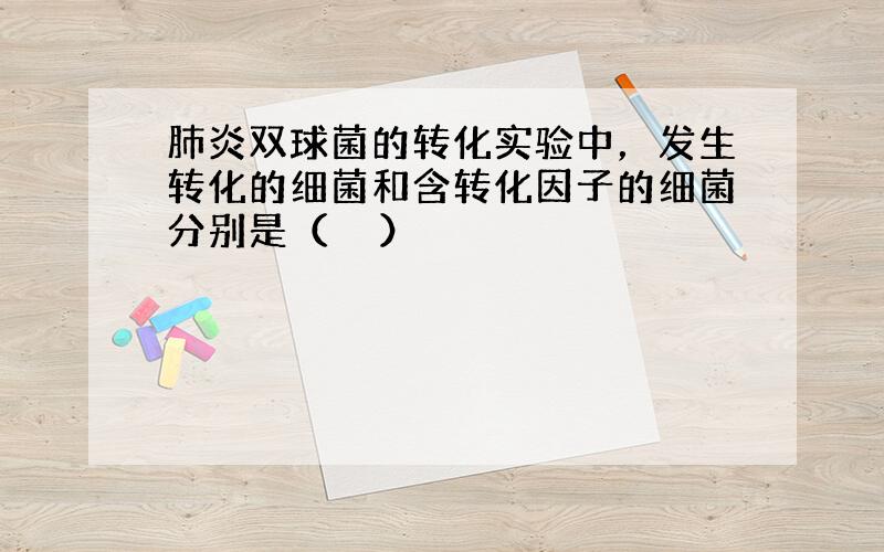 肺炎双球菌的转化实验中，发生转化的细菌和含转化因子的细菌分别是（　　）