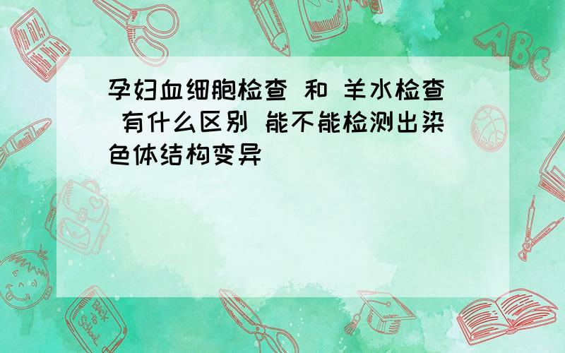 孕妇血细胞检查 和 羊水检查 有什么区别 能不能检测出染色体结构变异