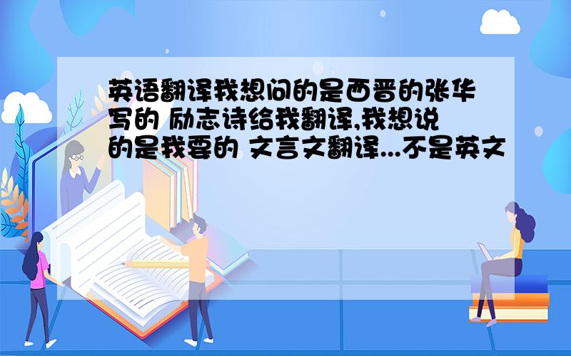 英语翻译我想问的是西晋的张华写的 励志诗给我翻译,我想说的是我要的 文言文翻译...不是英文