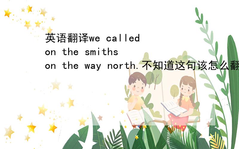 英语翻译we called on the smiths on the way north.不知道这句该怎么翻译的 .呵呵