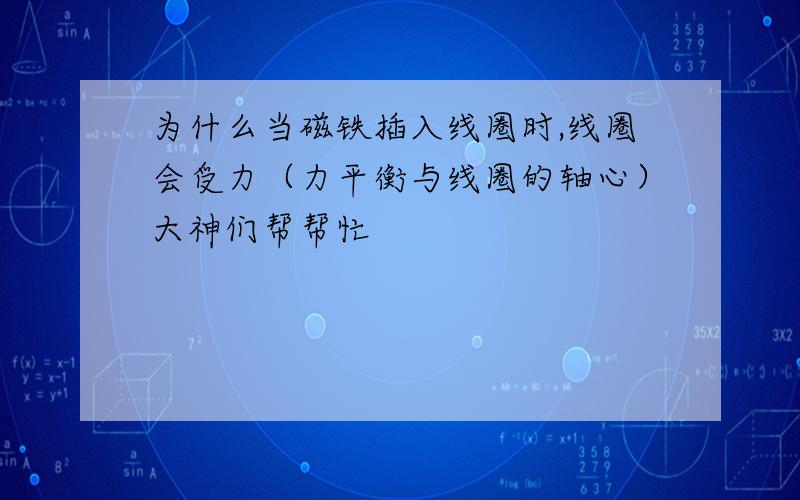 为什么当磁铁插入线圈时,线圈会受力（力平衡与线圈的轴心）大神们帮帮忙