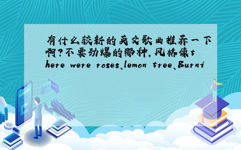 有什么较新的英文歌曲推荐一下啊?不要劲爆的那种,风格像there were roses、lemon tree、Burni