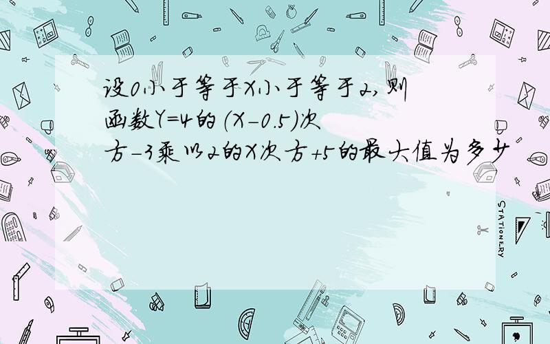 设0小于等于X小于等于2,则函数Y=4的（X-0.5）次方-3乘以2的X次方+5的最大值为多少