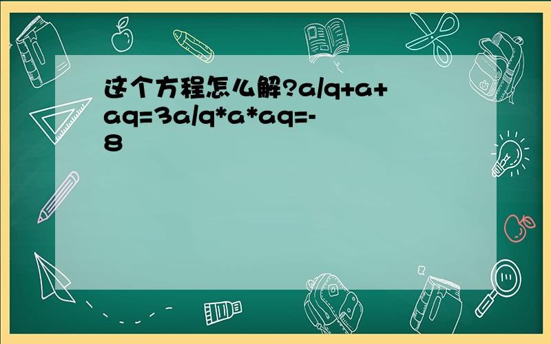 这个方程怎么解?a/q+a+aq=3a/q*a*aq=-8