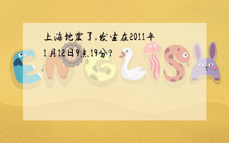 上海地震了,发生在2011年1月12日9点19分?