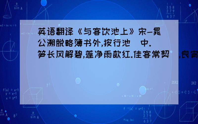 英语翻译《与客饮池上》宋-晁公溯脱略簿书外,按行池籞中.笋长风解碧,莲净雨欹红.佳客常契濶,良宵难会同.巾车幸过我,取别