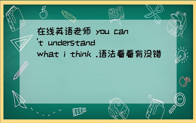 在线英语老师 you can't understand what i think .语法看看有没错