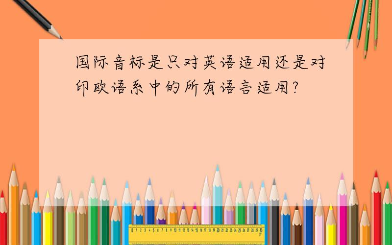 国际音标是只对英语适用还是对印欧语系中的所有语言适用?