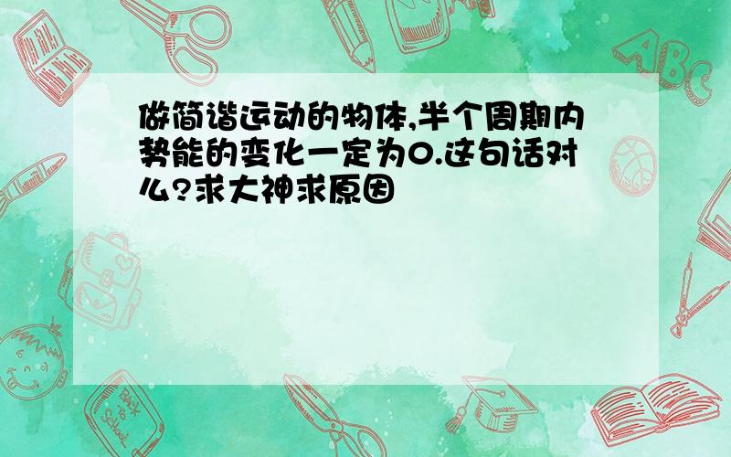 做简谐运动的物体,半个周期内势能的变化一定为0.这句话对么?求大神求原因