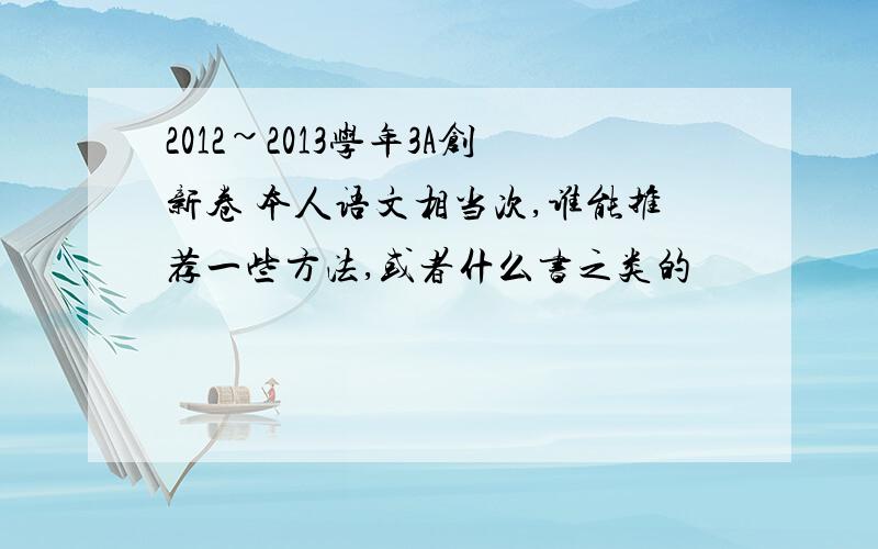 2012~2013学年3A创新卷 本人语文相当次,谁能推荐一些方法,或者什么书之类的